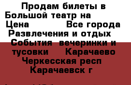 Продам билеты в Большой театр на 09.06. › Цена ­ 3 600 - Все города Развлечения и отдых » События, вечеринки и тусовки   . Карачаево-Черкесская респ.,Карачаевск г.